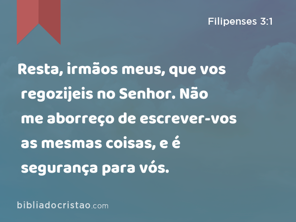 Resta, irmãos meus, que vos regozijeis no Senhor. Não me aborreço de escrever-vos as mesmas coisas, e é segurança para vós. - Filipenses 3:1