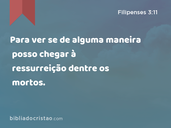 Para ver se de alguma maneira posso chegar à ressurreição dentre os mortos. - Filipenses 3:11