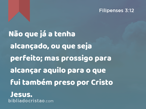 Não que já a tenha alcançado, ou que seja perfeito; mas prossigo para alcançar aquilo para o que fui também preso por Cristo Jesus. - Filipenses 3:12