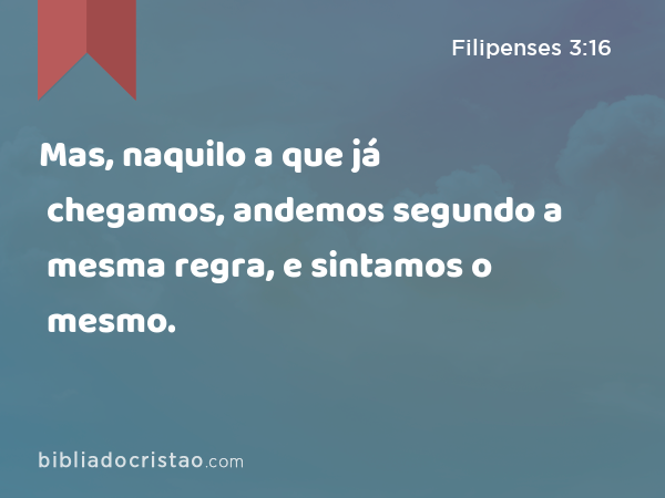 Mas, naquilo a que já chegamos, andemos segundo a mesma regra, e sintamos o mesmo. - Filipenses 3:16