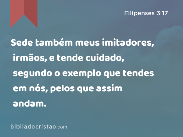 Sede também meus imitadores, irmãos, e tende cuidado, segundo o exemplo que tendes em nós, pelos que assim andam. - Filipenses 3:17