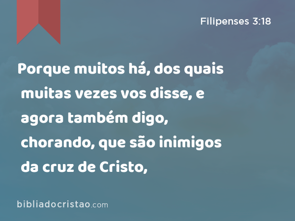 Porque muitos há, dos quais muitas vezes vos disse, e agora também digo, chorando, que são inimigos da cruz de Cristo, - Filipenses 3:18