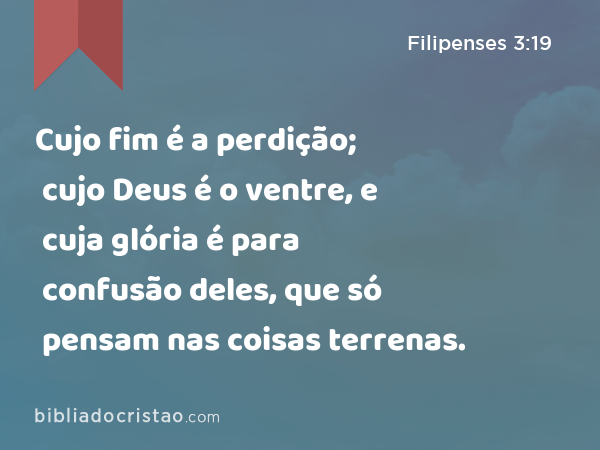 Cujo fim é a perdição; cujo Deus é o ventre, e cuja glória é para confusão deles, que só pensam nas coisas terrenas. - Filipenses 3:19