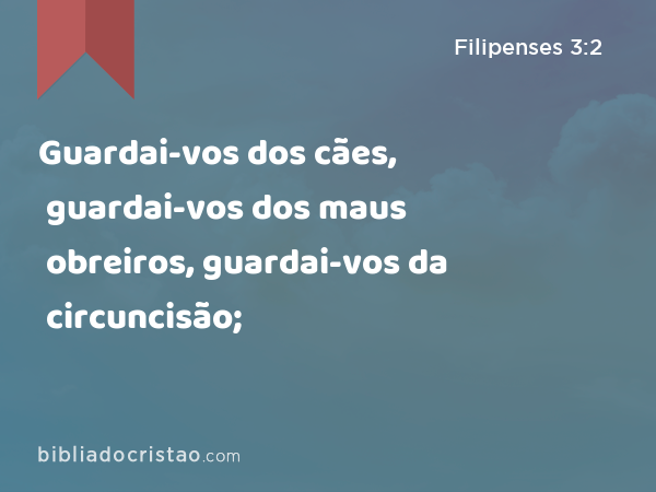 Guardai-vos dos cães, guardai-vos dos maus obreiros, guardai-vos da circuncisão; - Filipenses 3:2