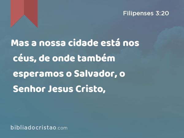 Mas a nossa cidade está nos céus, de onde também esperamos o Salvador, o Senhor Jesus Cristo, - Filipenses 3:20