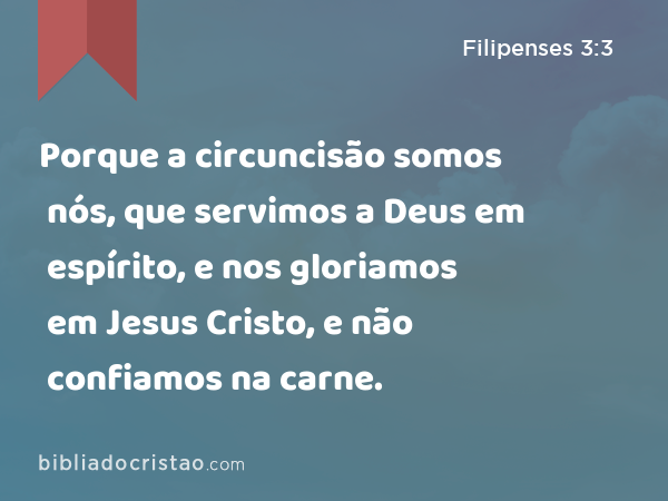 Porque a circuncisão somos nós, que servimos a Deus em espírito, e nos gloriamos em Jesus Cristo, e não confiamos na carne. - Filipenses 3:3