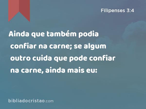 Ainda que também podia confiar na carne; se algum outro cuida que pode confiar na carne, ainda mais eu: - Filipenses 3:4