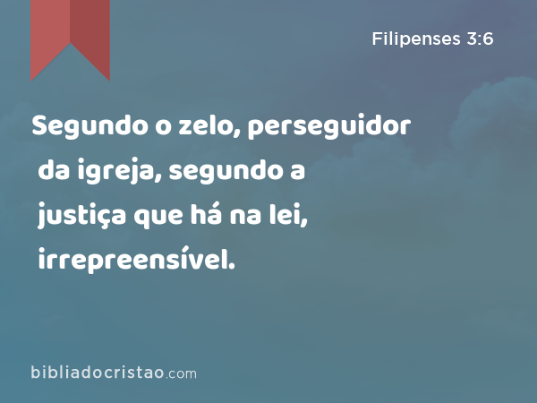 Segundo o zelo, perseguidor da igreja, segundo a justiça que há na lei, irrepreensível. - Filipenses 3:6