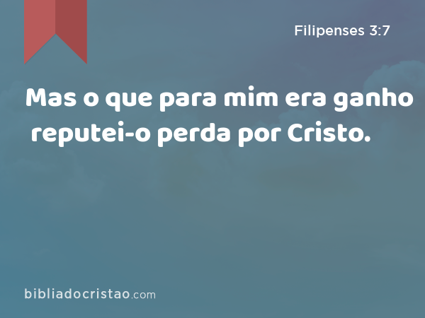 Mas o que para mim era ganho reputei-o perda por Cristo. - Filipenses 3:7