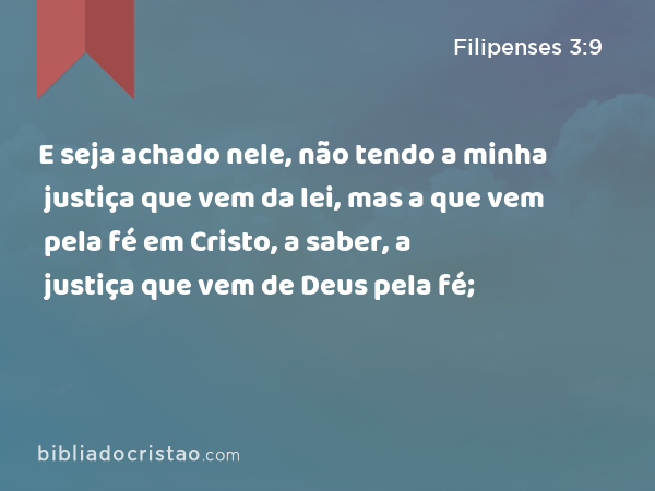 E seja achado nele, não tendo a minha justiça que vem da lei, mas a que vem pela fé em Cristo, a saber, a justiça que vem de Deus pela fé; - Filipenses 3:9