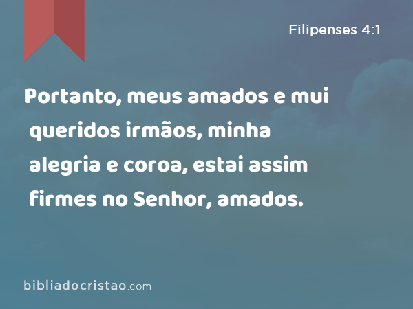 Portanto, meus amados e mui queridos irmãos, minha alegria e coroa, estai assim firmes no Senhor, amados. - Filipenses 4:1