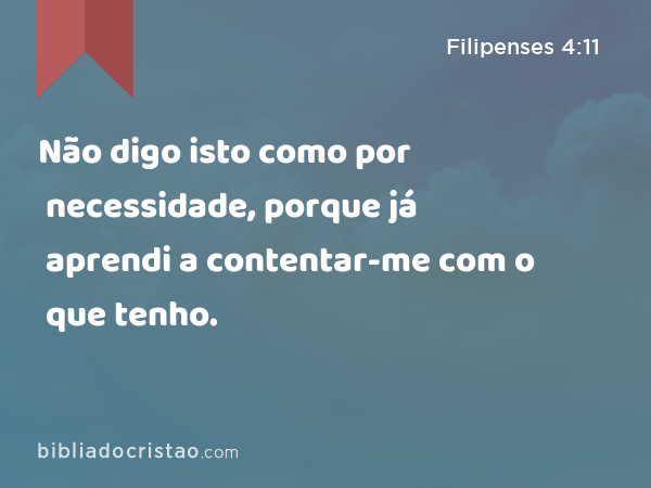 Não digo isto como por necessidade, porque já aprendi a contentar-me com o que tenho. - Filipenses 4:11