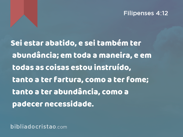 Sei estar abatido, e sei também ter abundância; em toda a maneira, e em todas as coisas estou instruído, tanto a ter fartura, como a ter fome; tanto a ter abundância, como a padecer necessidade. - Filipenses 4:12