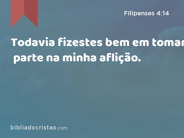 Todavia fizestes bem em tomar parte na minha aflição. - Filipenses 4:14