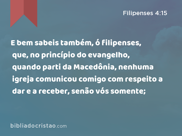 E bem sabeis também, ó filipenses, que, no princípio do evangelho, quando parti da Macedônia, nenhuma igreja comunicou comigo com respeito a dar e a receber, senão vós somente; - Filipenses 4:15