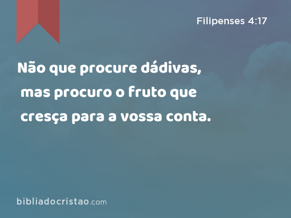 Não que procure dádivas, mas procuro o fruto que cresça para a vossa conta. - Filipenses 4:17