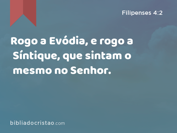 Rogo a Evódia, e rogo a Síntique, que sintam o mesmo no Senhor. - Filipenses 4:2