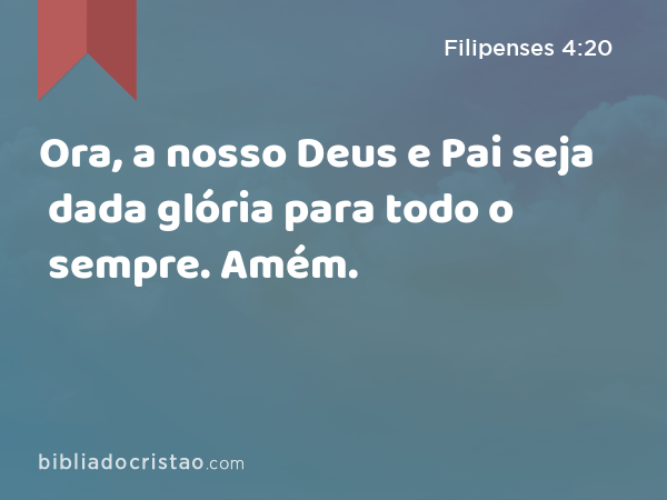 Ora, a nosso Deus e Pai seja dada glória para todo o sempre. Amém. - Filipenses 4:20