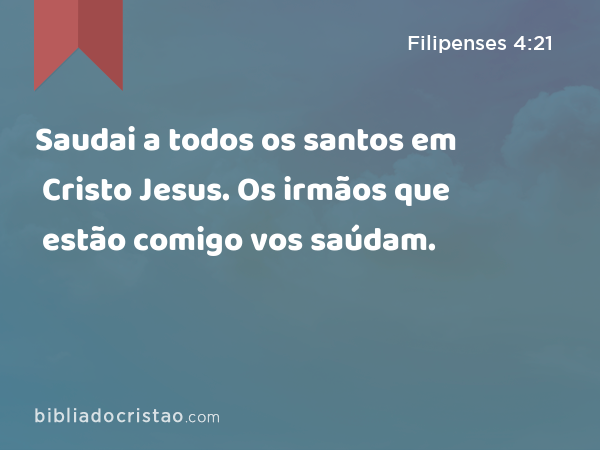 Saudai a todos os santos em Cristo Jesus. Os irmãos que estão comigo vos saúdam. - Filipenses 4:21