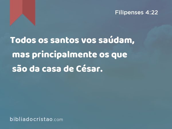 Todos os santos vos saúdam, mas principalmente os que são da casa de César. - Filipenses 4:22