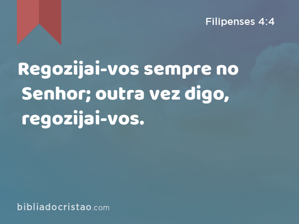 Regozijai-vos sempre no Senhor; outra vez digo, regozijai-vos. - Filipenses 4:4