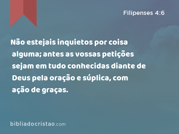 Não estejais inquietos por coisa alguma; antes as vossas petições sejam em tudo conhecidas diante de Deus pela oração e súplica, com ação de graças. - Filipenses 4:6