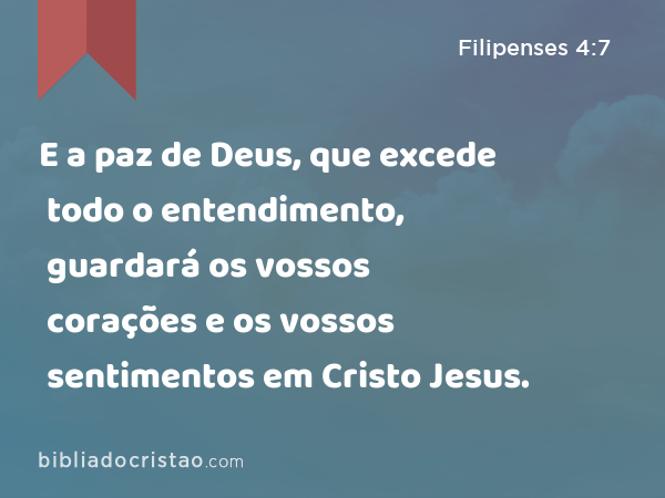 E a paz de Deus, que excede todo o entendimento, guardará os vossos corações e os vossos sentimentos em Cristo Jesus. - Filipenses 4:7