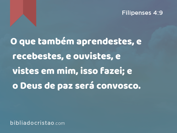 O que também aprendestes, e recebestes, e ouvistes, e vistes em mim, isso fazei; e o Deus de paz será convosco. - Filipenses 4:9