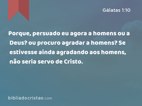 Porque, persuado eu agora a homens ou a Deus? ou procuro agradar a homens? Se estivesse ainda agradando aos homens, não seria servo de Cristo. - Gálatas 1:10