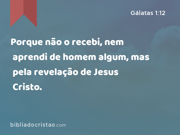 Porque não o recebi, nem aprendi de homem algum, mas pela revelação de Jesus Cristo. - Gálatas 1:12