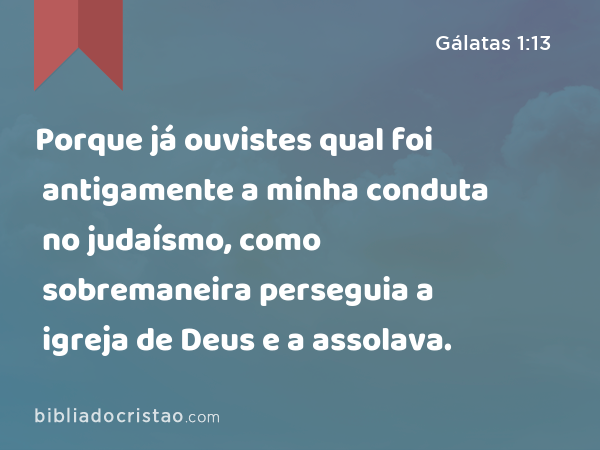 Porque já ouvistes qual foi antigamente a minha conduta no judaísmo, como sobremaneira perseguia a igreja de Deus e a assolava. - Gálatas 1:13