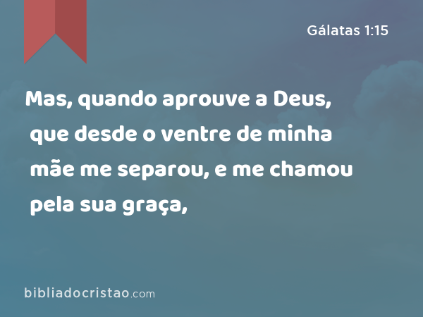 Mas, quando aprouve a Deus, que desde o ventre de minha mãe me separou, e me chamou pela sua graça, - Gálatas 1:15