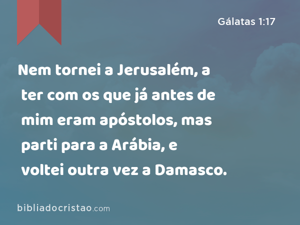 Nem tornei a Jerusalém, a ter com os que já antes de mim eram apóstolos, mas parti para a Arábia, e voltei outra vez a Damasco. - Gálatas 1:17