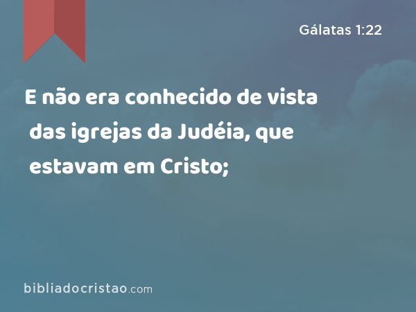 E não era conhecido de vista das igrejas da Judéia, que estavam em Cristo; - Gálatas 1:22