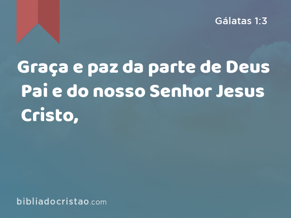 Graça e paz da parte de Deus Pai e do nosso Senhor Jesus Cristo, - Gálatas 1:3