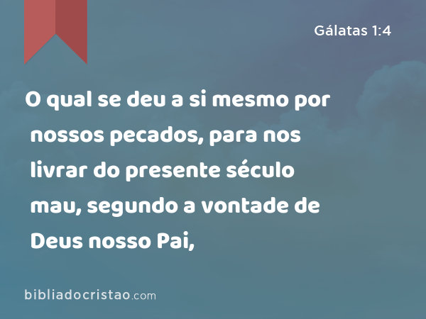 O qual se deu a si mesmo por nossos pecados, para nos livrar do presente século mau, segundo a vontade de Deus nosso Pai, - Gálatas 1:4