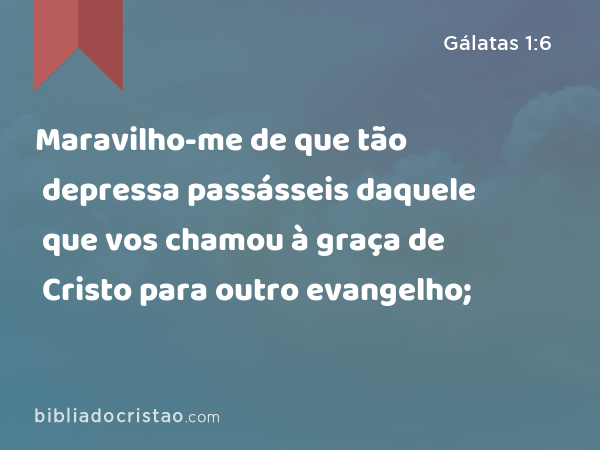 Maravilho-me de que tão depressa passásseis daquele que vos chamou à graça de Cristo para outro evangelho; - Gálatas 1:6