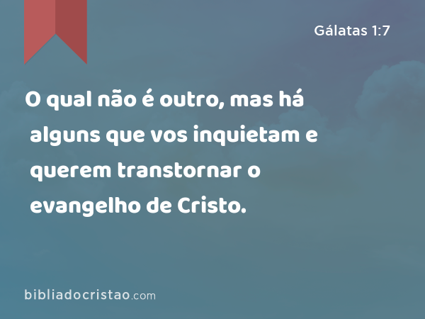 O qual não é outro, mas há alguns que vos inquietam e querem transtornar o evangelho de Cristo. - Gálatas 1:7