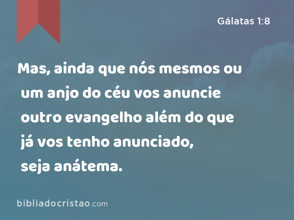 Mas, ainda que nós mesmos ou um anjo do céu vos anuncie outro evangelho além do que já vos tenho anunciado, seja anátema. - Gálatas 1:8