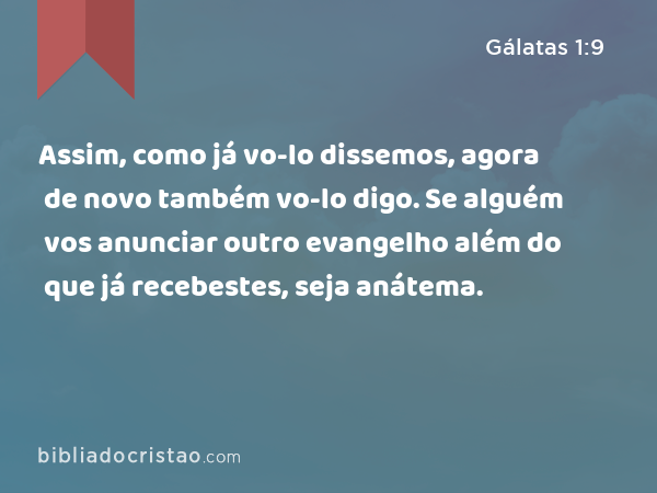 Assim, como já vo-lo dissemos, agora de novo também vo-lo digo. Se alguém vos anunciar outro evangelho além do que já recebestes, seja anátema. - Gálatas 1:9