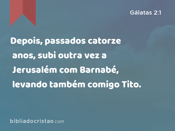 Depois, passados catorze anos, subi outra vez a Jerusalém com Barnabé, levando também comigo Tito. - Gálatas 2:1