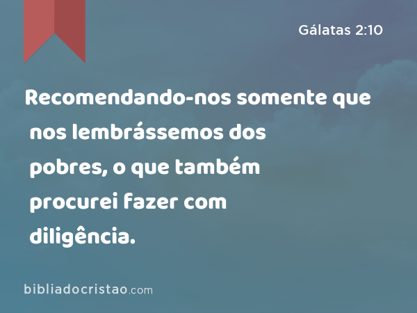 Recomendando-nos somente que nos lembrássemos dos pobres, o que também procurei fazer com diligência. - Gálatas 2:10