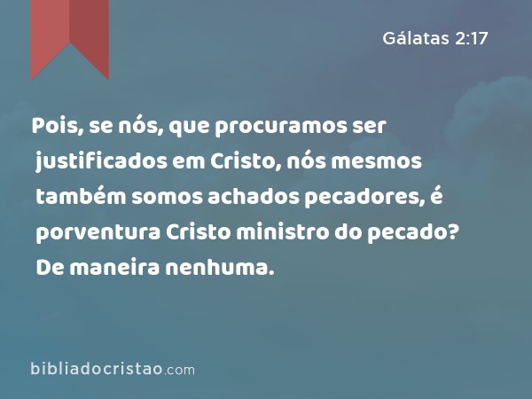 Pois, se nós, que procuramos ser justificados em Cristo, nós mesmos também somos achados pecadores, é porventura Cristo ministro do pecado? De maneira nenhuma. - Gálatas 2:17