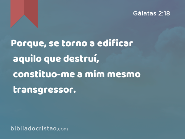 Porque, se torno a edificar aquilo que destruí, constituo-me a mim mesmo transgressor. - Gálatas 2:18