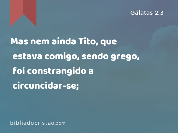 Mas nem ainda Tito, que estava comigo, sendo grego, foi constrangido a circuncidar-se; - Gálatas 2:3