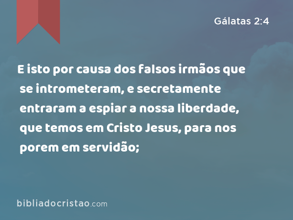 E isto por causa dos falsos irmãos que se intrometeram, e secretamente entraram a espiar a nossa liberdade, que temos em Cristo Jesus, para nos porem em servidão; - Gálatas 2:4