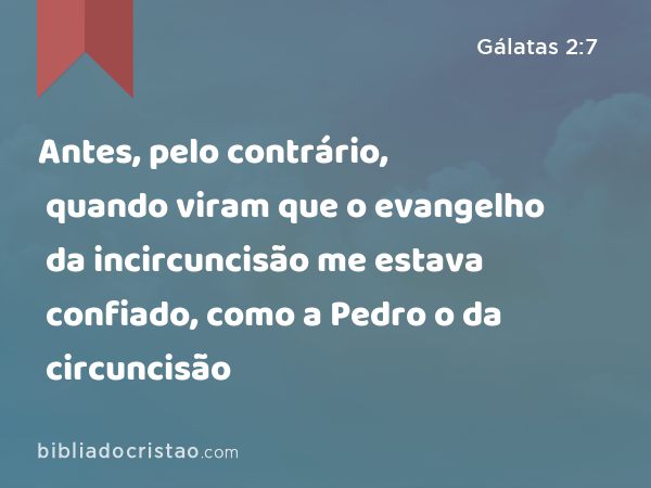 Antes, pelo contrário, quando viram que o evangelho da incircuncisão me estava confiado, como a Pedro o da circuncisão - Gálatas 2:7