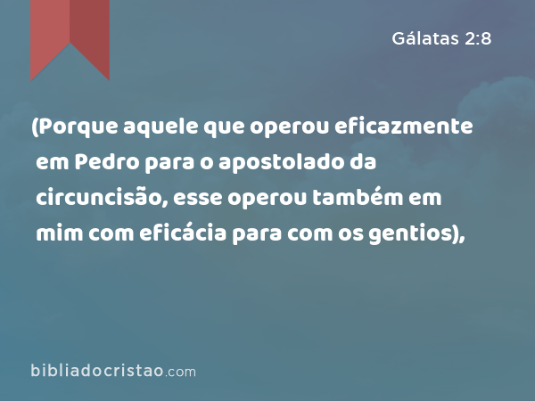 (Porque aquele que operou eficazmente em Pedro para o apostolado da circuncisão, esse operou também em mim com eficácia para com os gentios), - Gálatas 2:8