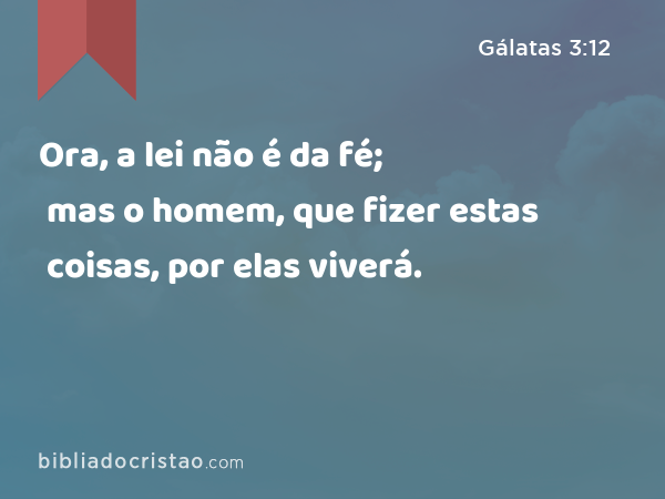 Ora, a lei não é da fé; mas o homem, que fizer estas coisas, por elas viverá. - Gálatas 3:12