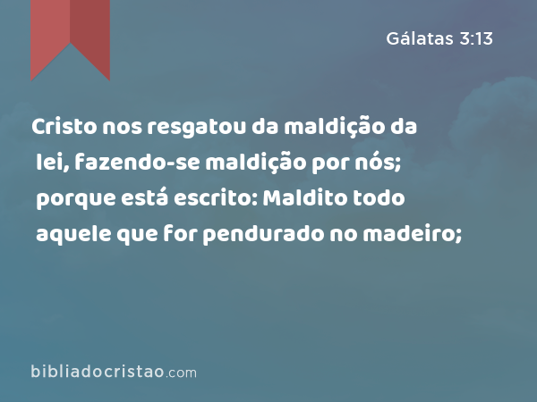 Cristo nos resgatou da maldição da lei, fazendo-se maldição por nós; porque está escrito: Maldito todo aquele que for pendurado no madeiro; - Gálatas 3:13